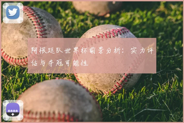 阿根廷队世界杯前景分析:实力评估与夺冠可能性