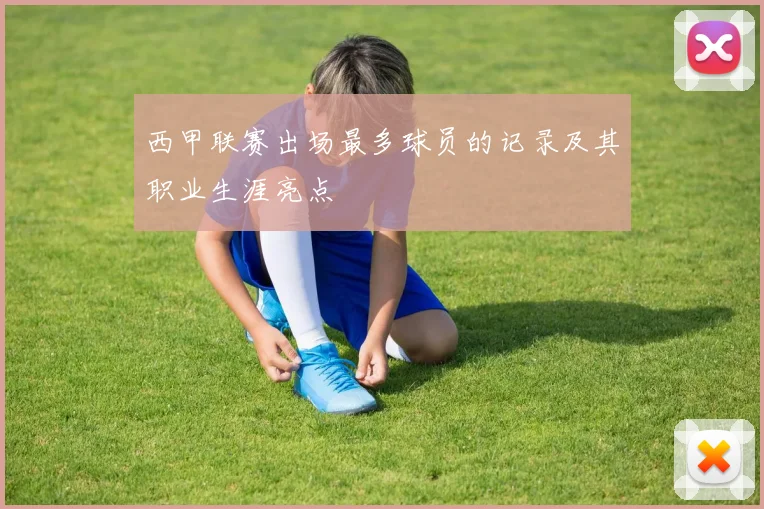西甲联赛出场最多球员的记录及其职业生涯亮点