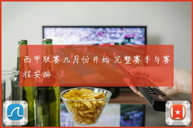 西甲联赛几月份开始 完整赛季与赛程安排