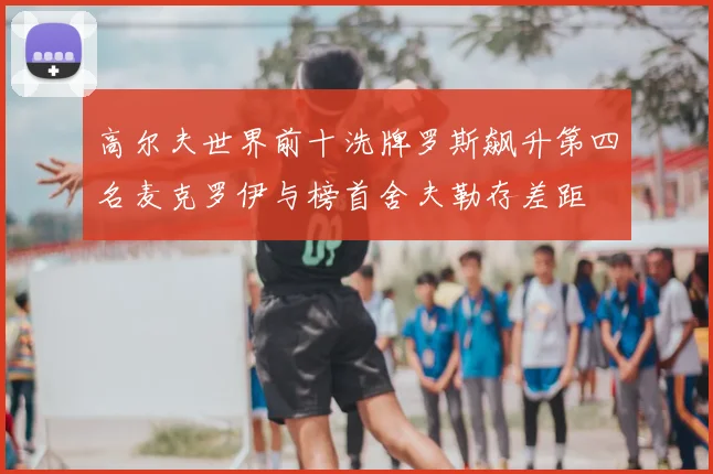 高尔夫世界前十洗牌罗斯飙升第四名麦克罗伊与榜首舍夫勒存差距