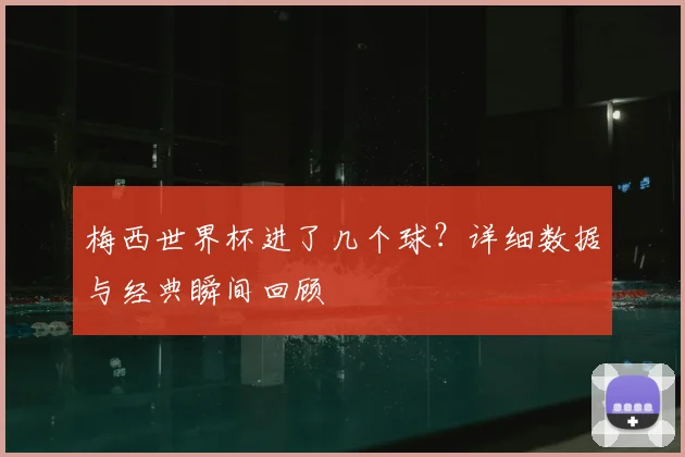 梅西世界杯进了几个球?详细数据与经典瞬间回顾
