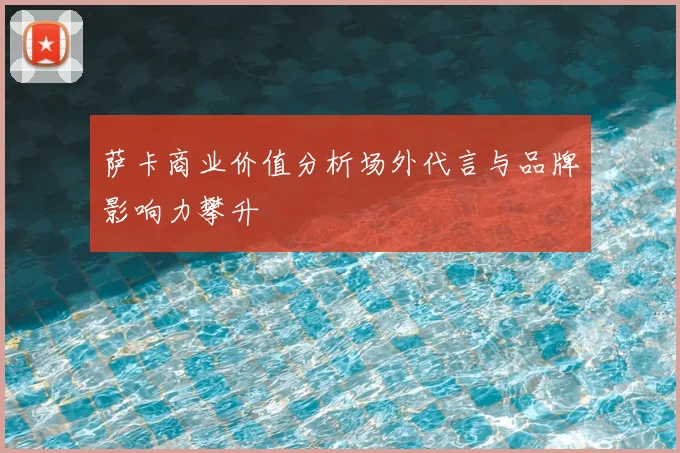 萨卡商业价值分析场外代言与品牌影响力攀升